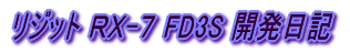 リジット ＲＸ-７ FD3S 開発日記 
